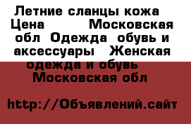 Летние сланцы кожа › Цена ­ 500 - Московская обл. Одежда, обувь и аксессуары » Женская одежда и обувь   . Московская обл.